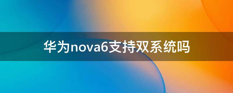 華為nova6支持雙系統(tǒng)嗎 華為nova6se支持雙系統(tǒng)嗎