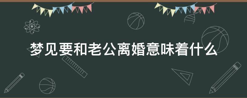 梦见要和老公离婚意味着什么 梦见和老公要离婚是怎么回事