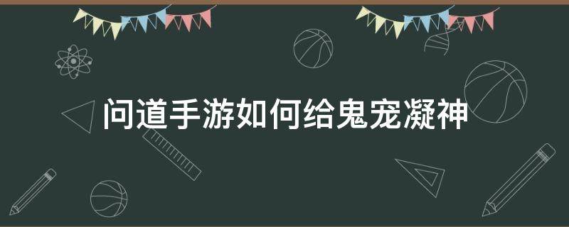 问道手游如何给鬼宠凝神（问道手游鬼宠怎么凝神）