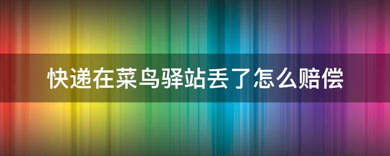 快遞在菜鳥驛站丟了怎么賠償（快遞到菜鳥驛站丟了應該怎么賠償）