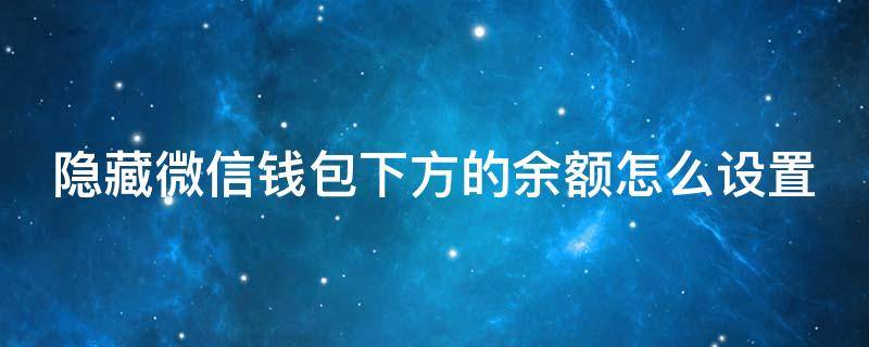 隱藏微信錢包下方的余額怎么設(shè)置（怎么把微信錢包隱藏的金額顯示出來(lái)）