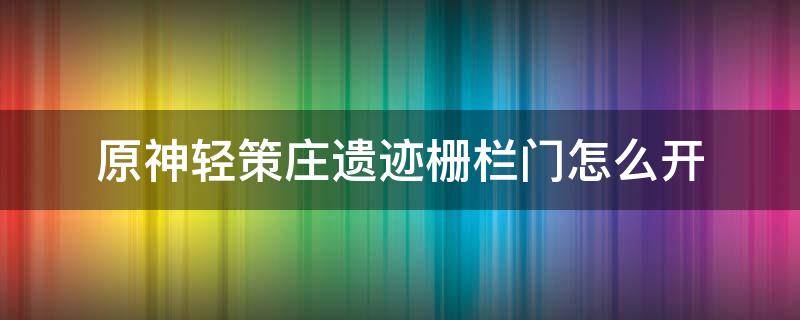 原神轻策庄遗迹栅栏门怎么开（原神轻策庄的遗迹如何开门）