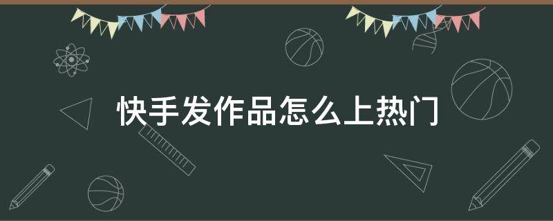 快手發(fā)作品怎么上熱門 快手發(fā)作品怎么上熱門技巧