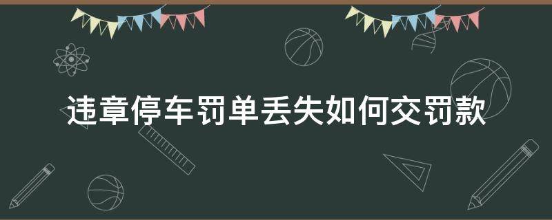 违章停车罚单丢失如何交罚款（违章停车处罚单丢了怎么办）