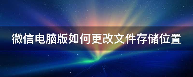 微信電腦版如何更改文件存儲位置 微信電腦版如何更改文件存儲位置和密碼