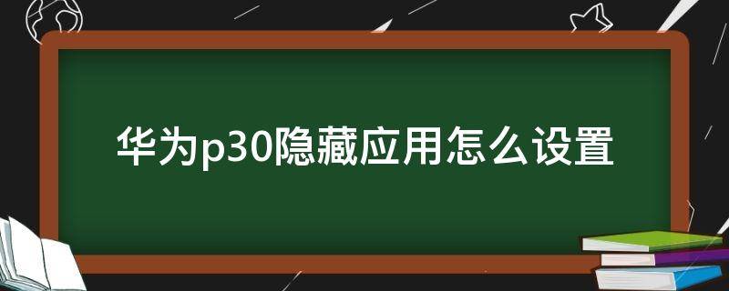 华为p30隐藏应用怎么设置（华为p30如何设置隐藏应用）