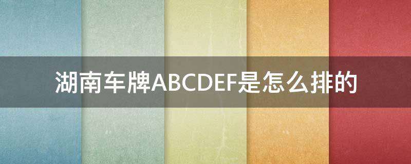 湖南车牌ABCDEF是怎么排的 湖南abcd车牌号