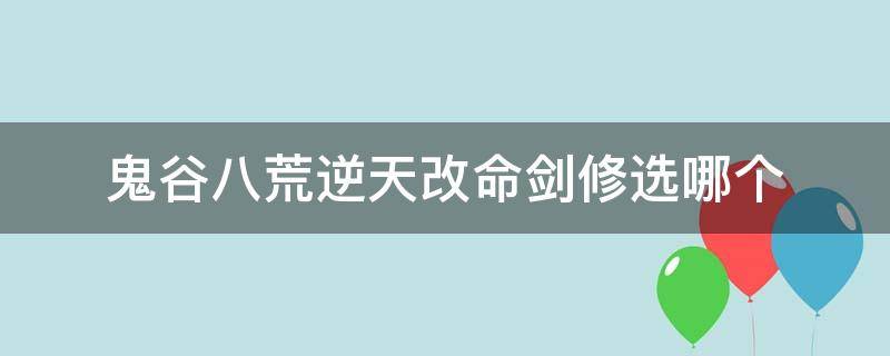 鬼谷八荒逆天改命劍修選哪個 鬼谷八荒逆天改命劍修選什么