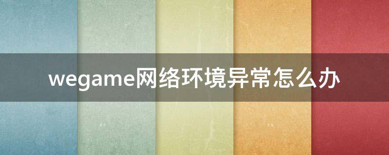 wegame网络环境异常怎么办（wegame网络环境异常请检查网络环境）