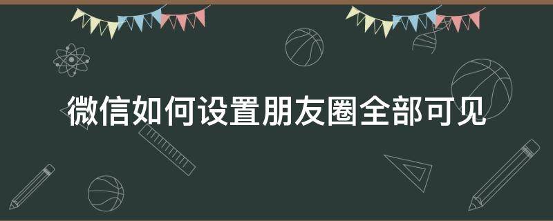 微信如何设置朋友圈全部可见 微信朋友圈设置全部可见怎么设置