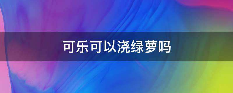 可乐可以浇绿萝吗（可乐能否浇绿萝）