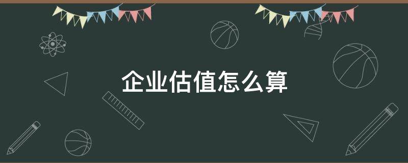 企业估值怎么算（如何对公司进行估值）