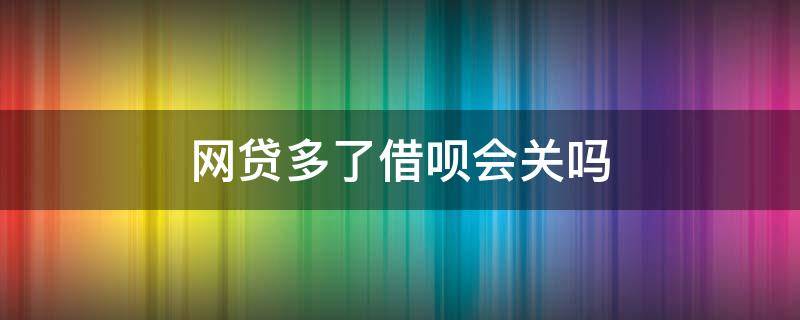 网贷多了借呗会关吗 频繁借还借呗会关闭吗