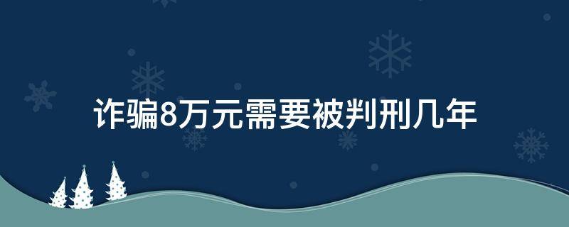 詐騙8萬元需要被判刑幾年 詐騙8萬元能判多少年