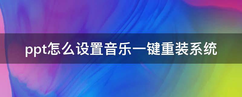 ppt怎么設(shè)置音樂一鍵重裝系統(tǒng) ppt怎么配音樂自動播放