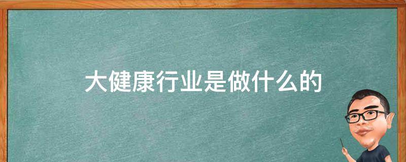 大健康行业是做什么的 大健康具体是什么行业