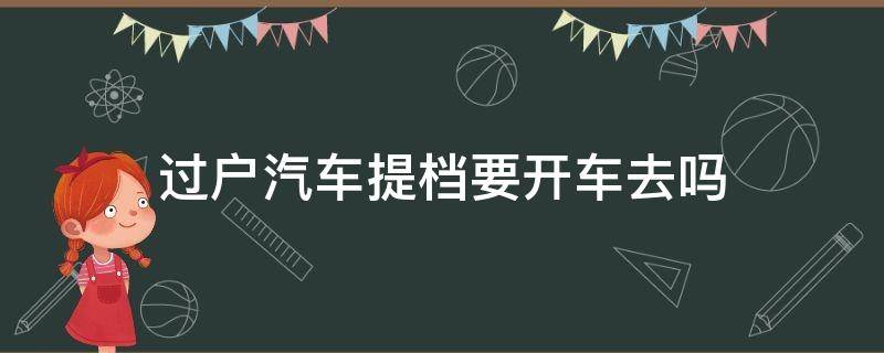 過戶汽車提檔要開車去嗎（提檔過戶車能開么）