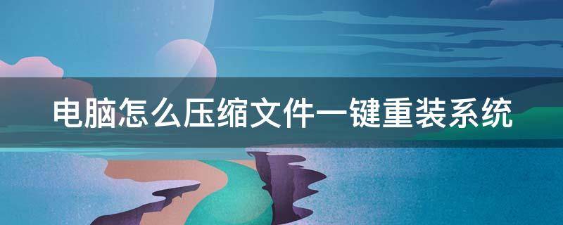 电脑怎么压缩文件一键重装系统（电脑怎么压缩文件一键重装系统呢）