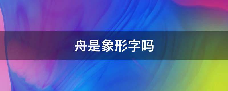 舟是象形字嗎（舟是象形字還是形聲字）