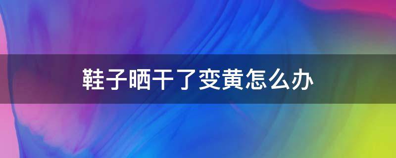 鞋子晒干了变黄怎么办 鞋子洗完晒干发黄如何补救