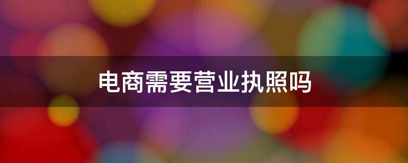 电商需要营业执照吗 电商需不需要营业执照