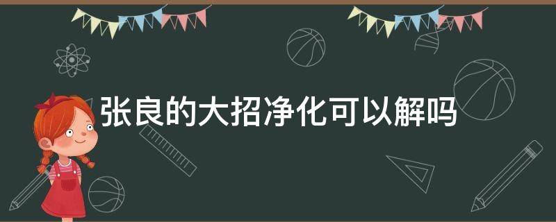 张良的大招净化可以解吗（净化可以解除张良的大招吗）