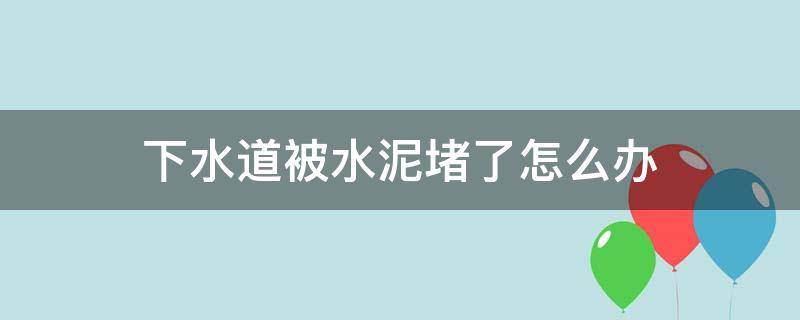 下水道被水泥堵了怎么办（下水道给水泥堵住了怎么办）