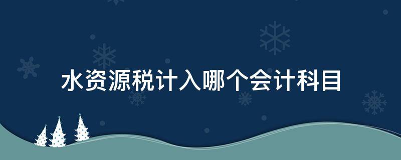 水资源税计入哪个会计科目 水资源费入到会计哪个科目