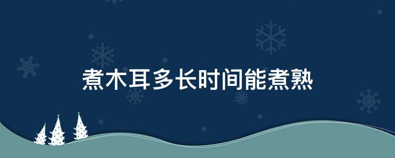 煮木耳多长时间能煮熟 木耳煮多长时间可以煮熟