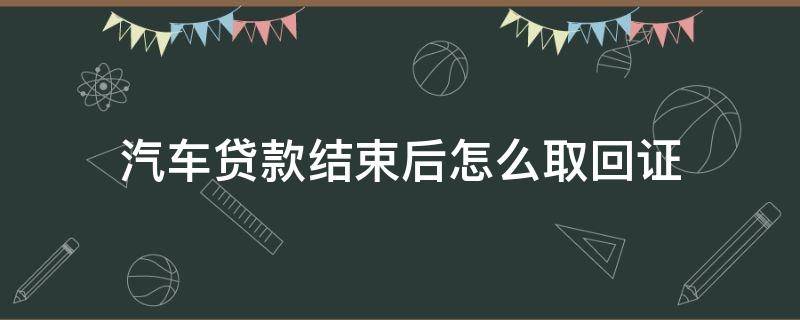 汽车贷款结束后怎么取回证（汽车贷款完成后,要取回哪些材料）