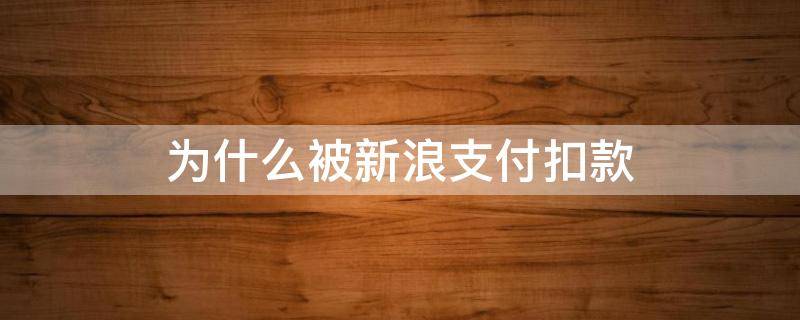 為什么被新浪支付扣款（為什么被新浪支付扣款577.50）