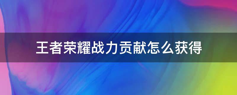 王者荣耀战力贡献怎么获得 王者荣耀战力获得方式