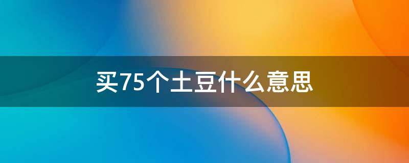 买75个土豆什么意思 75土豆是什么