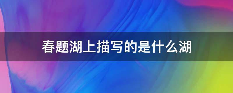 春题湖上描写的是什么湖（白居易的春题湖上描写的是什么湖）