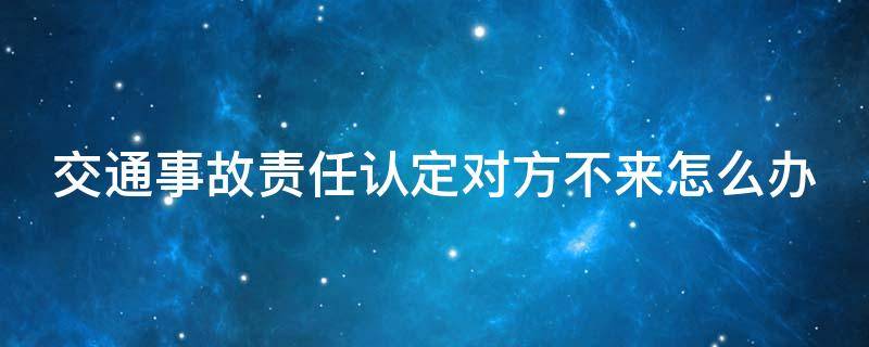 交通事故責任認定對方不來怎么辦