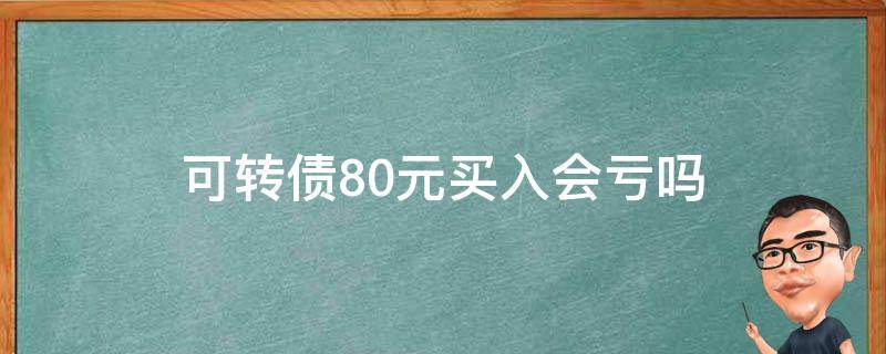 可转债80元买入会亏吗（可转债低于100元买入亏吗）