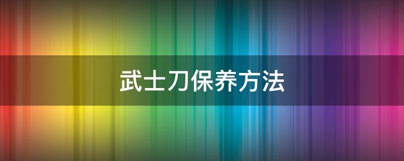 武士刀保養(yǎng)方法（保養(yǎng)刀的方法）