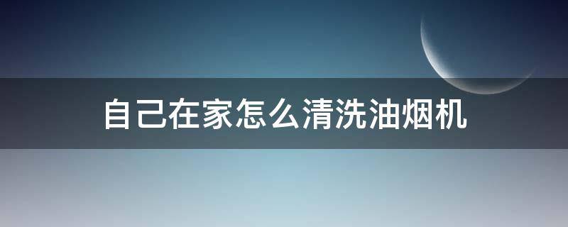 自己在家怎么清洗油烟机 自己在家怎么清洗油烟机下面的咋清洗