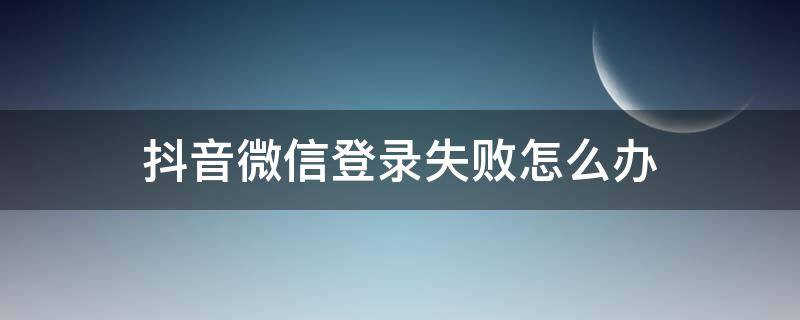 抖音微信登录失败怎么办（抖音微信登录失败怎么弄）