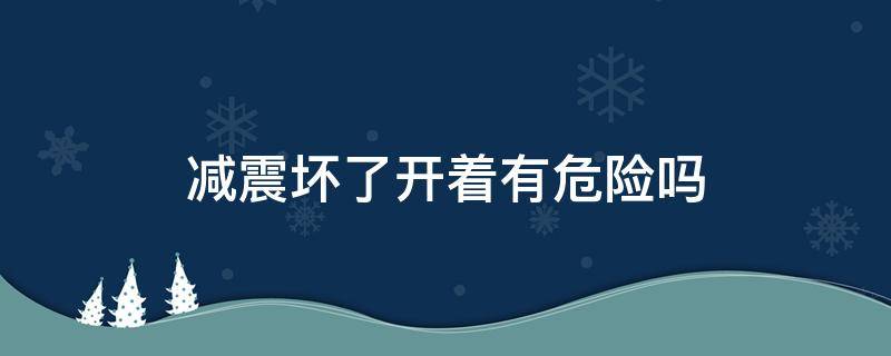 減震壞了開著有危險嗎（減震器壞了開起來會有什么后果）