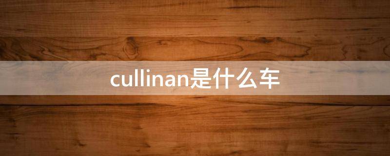 cullinan是什么车（cullinan车现价多少）