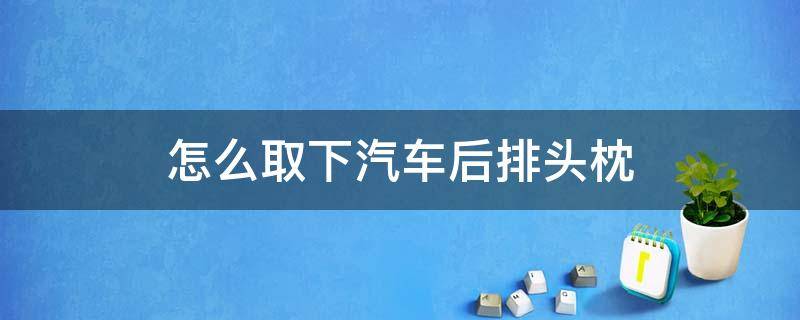 怎么取下汽车后排头枕 汽车后座头枕怎么取下来