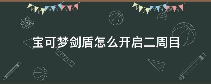 宝可梦剑盾怎么开启二周目 宝可梦剑盾怎么开启二周目剧情