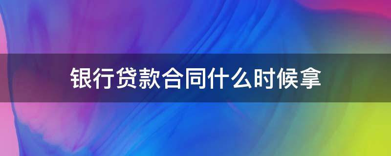 银行贷款合同什么时候拿 和银行签的贷款合同什么时候可以拿到