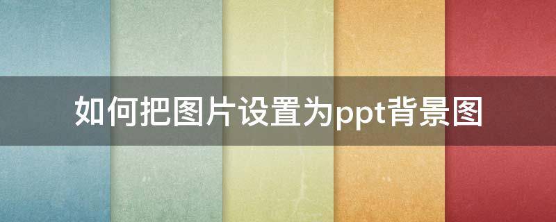 如何把图片设置为ppt背景图（PPT如何将图片设置为背景图）