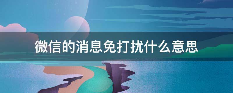 微信的消息免打擾什么意思 微信的消息免打擾啥意思