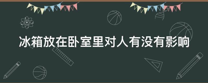 冰箱放在卧室里对人有没有影响 冰箱放在卧室里对人有没有影响呀