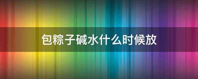 包粽子碱水什么时候放 包粽子碱水什么时候放合适