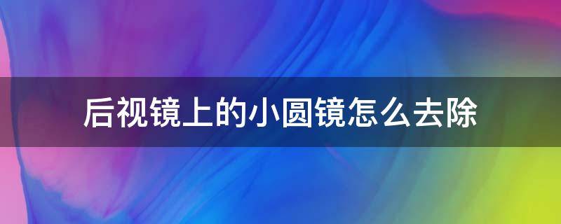 后視鏡上的小圓鏡怎么去除（后視鏡裝了小圓鏡如何弄掉）