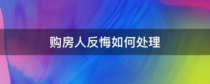 购房人反悔如何处理（卖房买家反悔怎么办）